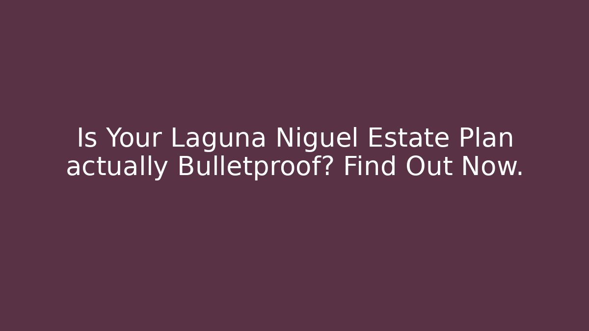 Is Your Laguna Niguel Estate Plan actually Bulletproof? Find Out Now.
