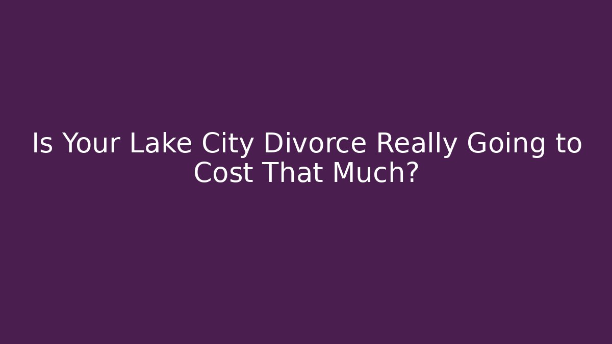 Is Your Lake City Divorce Really Going to Cost That Much?