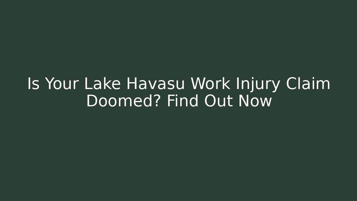 Is Your Lake Havasu Work Injury Claim Doomed? Find Out Now