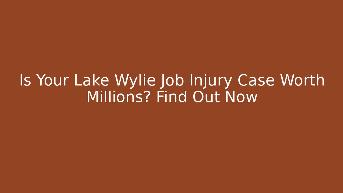 Is Your Lake Wylie Job Injury Case Worth Millions? Find Out Now