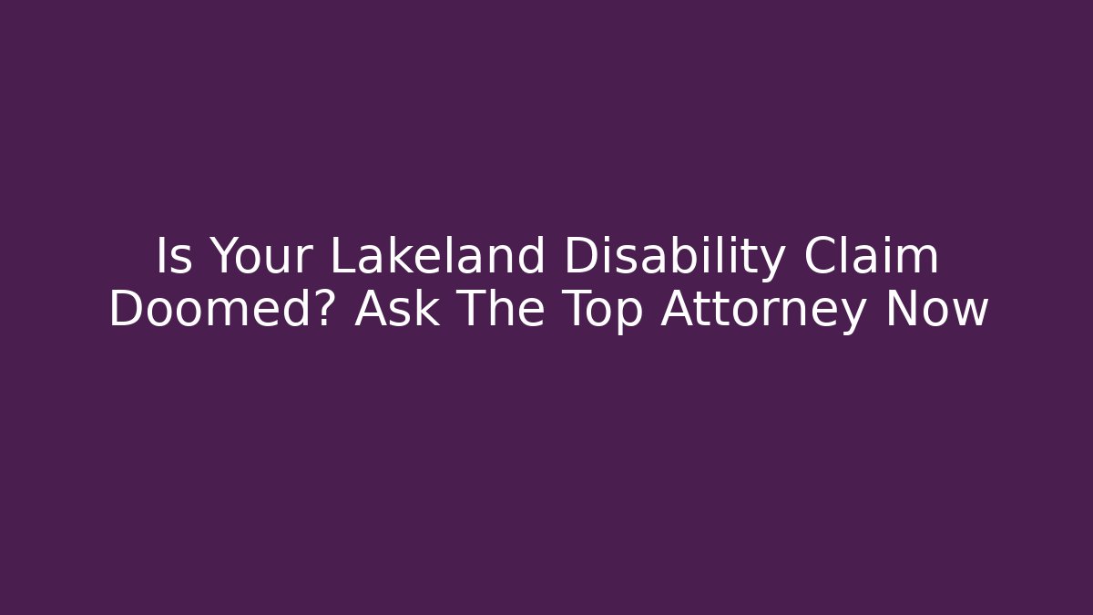 Is Your Lakeland Disability Claim Doomed? Ask The Top Attorney Now