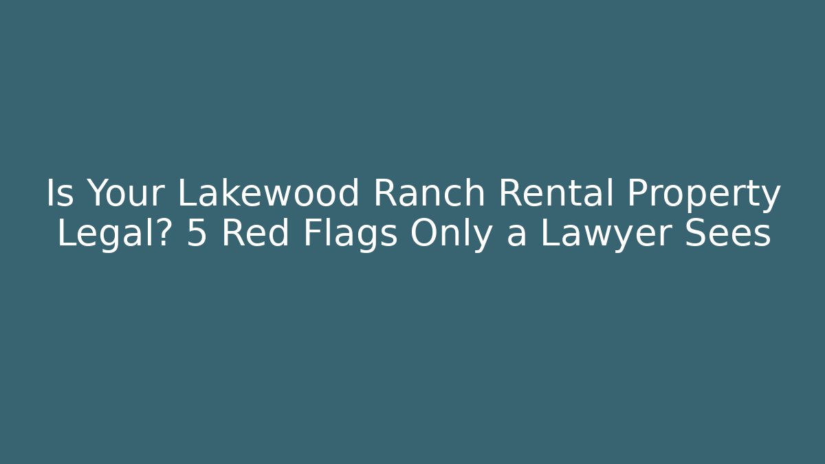 Is Your Lakewood Ranch Rental Property Legal? 5 Red Flags Only a Lawyer Sees