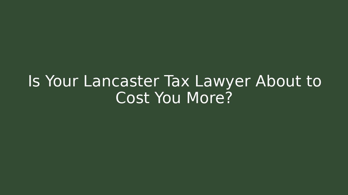 Is Your Lancaster Tax Lawyer About to Cost You More?