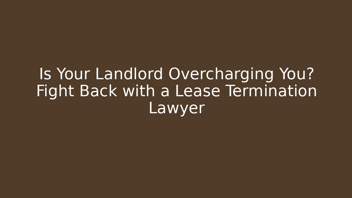 Is Your Landlord Overcharging You? Fight Back with a Lease Termination Lawyer
