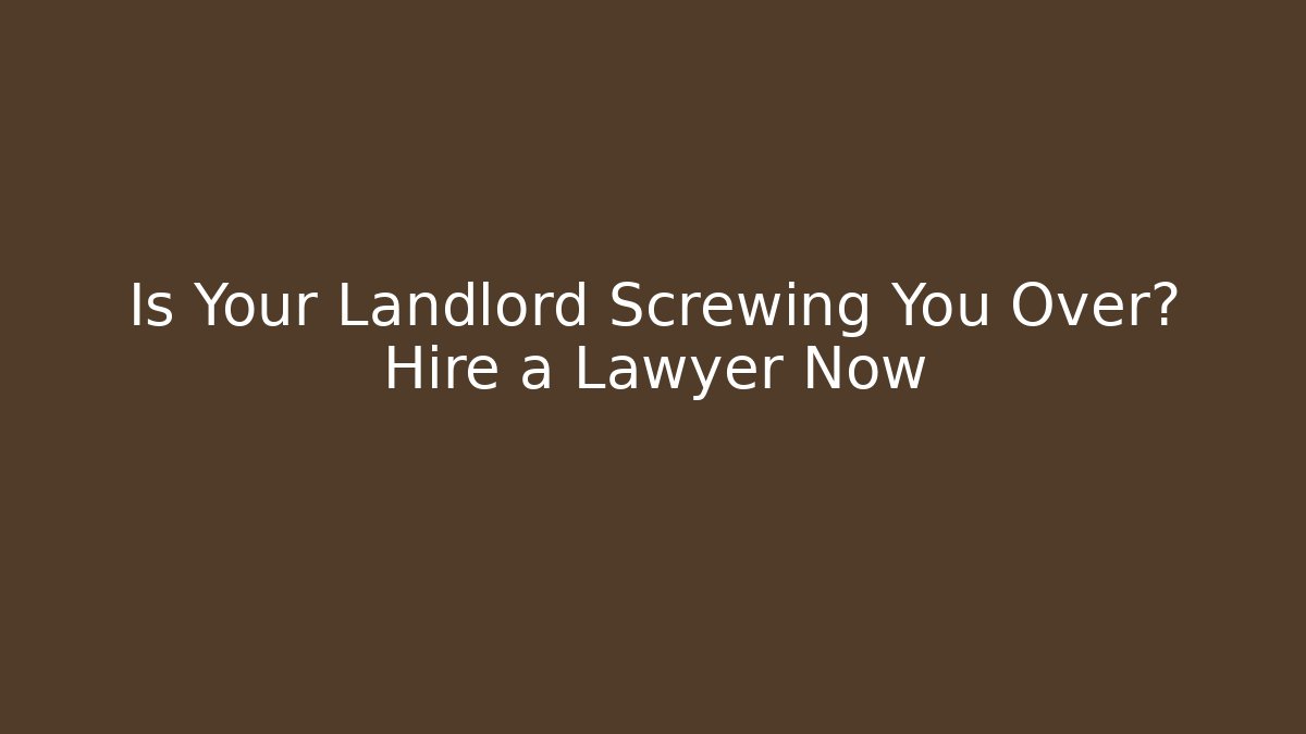 Is Your Landlord Screwing You Over? Hire a Lawyer Now