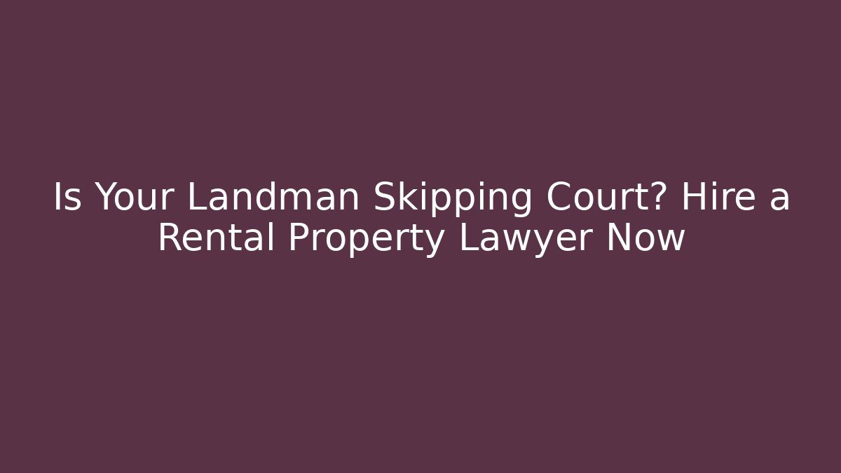 Is Your Landman Skipping Court? Hire a Rental Property Lawyer Now