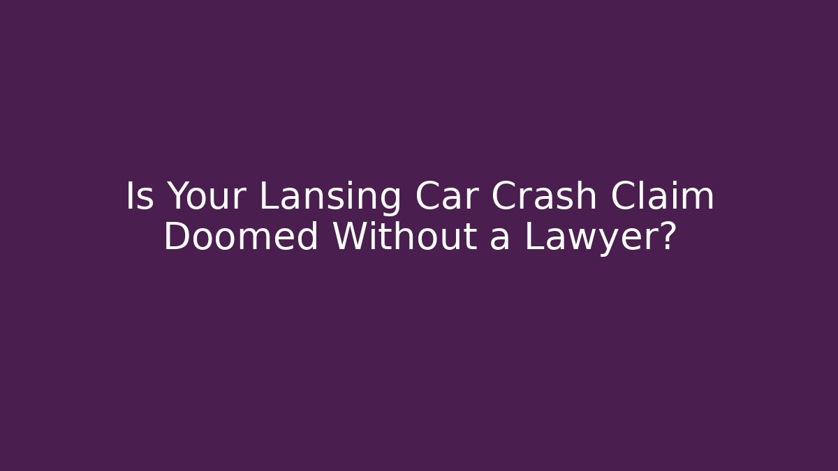 Is Your Lansing Car Crash Claim Doomed Without a Lawyer?