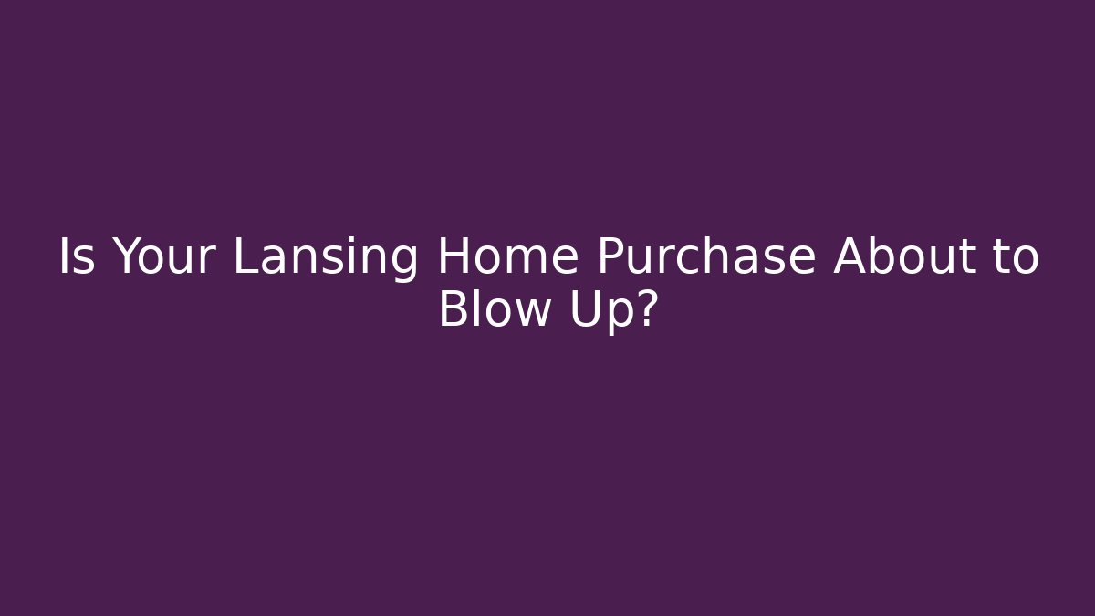 Is Your Lansing Home Purchase About to Blow Up?