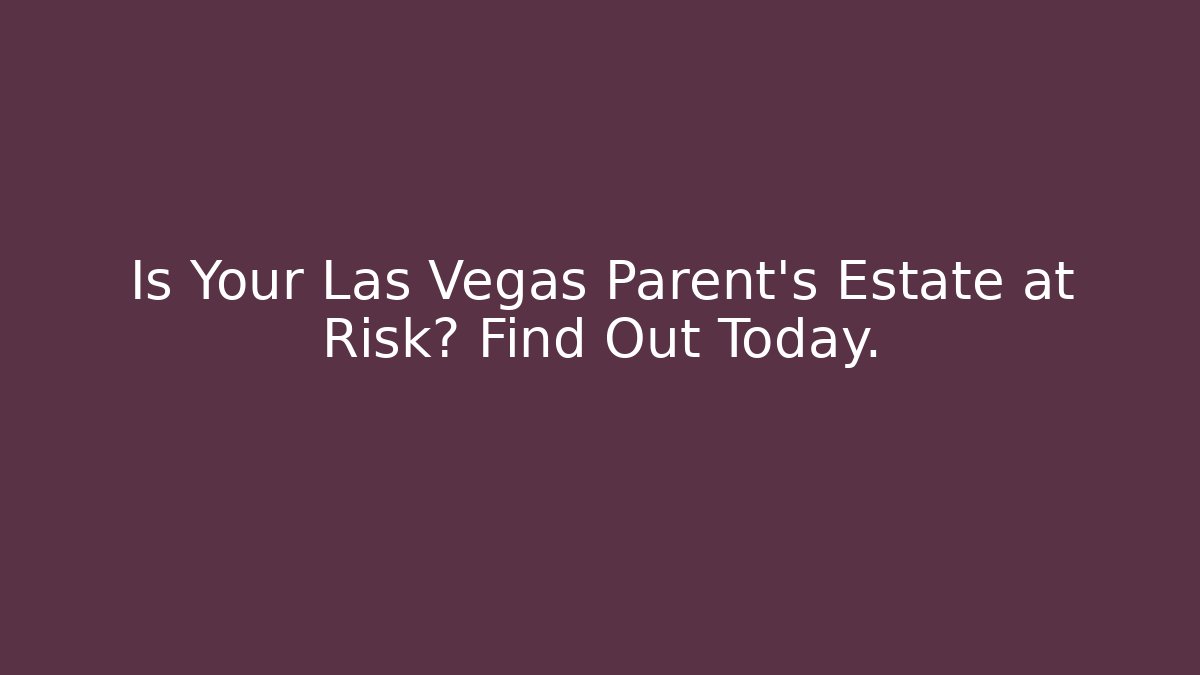 Is Your Las Vegas Parent's Estate at Risk? Find Out Today.