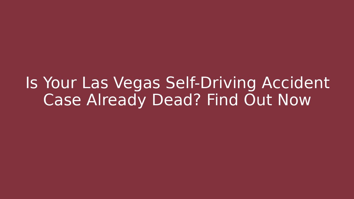 Is Your Las Vegas Self-Driving Accident Case Already Dead? Find Out Now