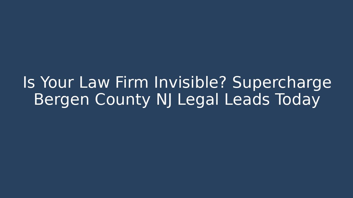 Is Your Law Firm Invisible? Supercharge Bergen County NJ Legal Leads Today