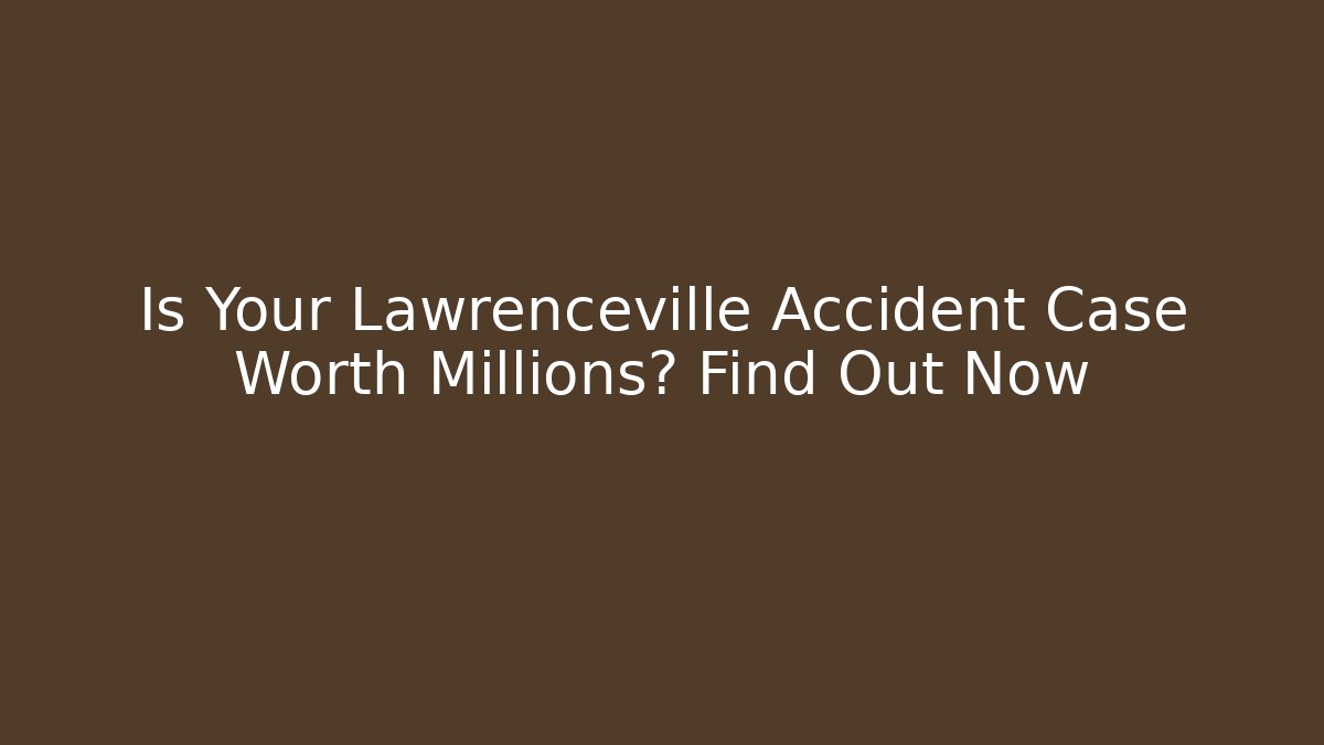 Is Your Lawrenceville Accident Case Worth Millions? Find Out Now