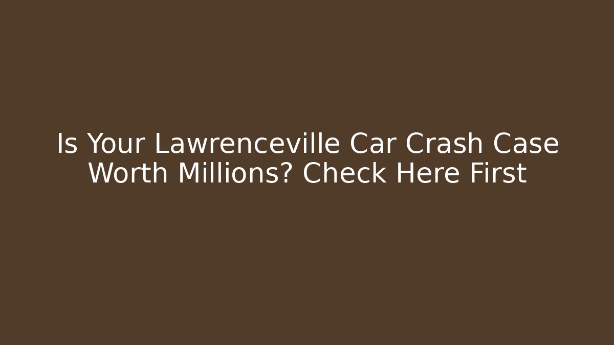 Is Your Lawrenceville Car Crash Case Worth Millions? Check Here First