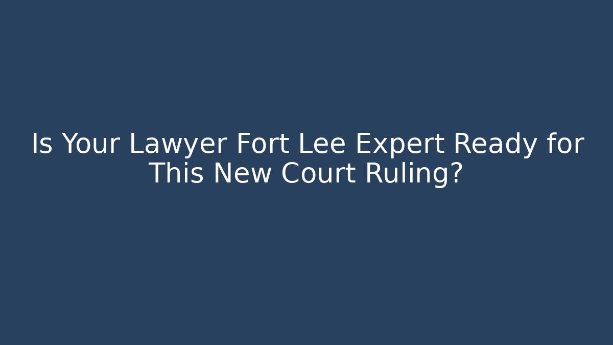 Is Your Lawyer Fort Lee Expert Ready for This New Court Ruling?
