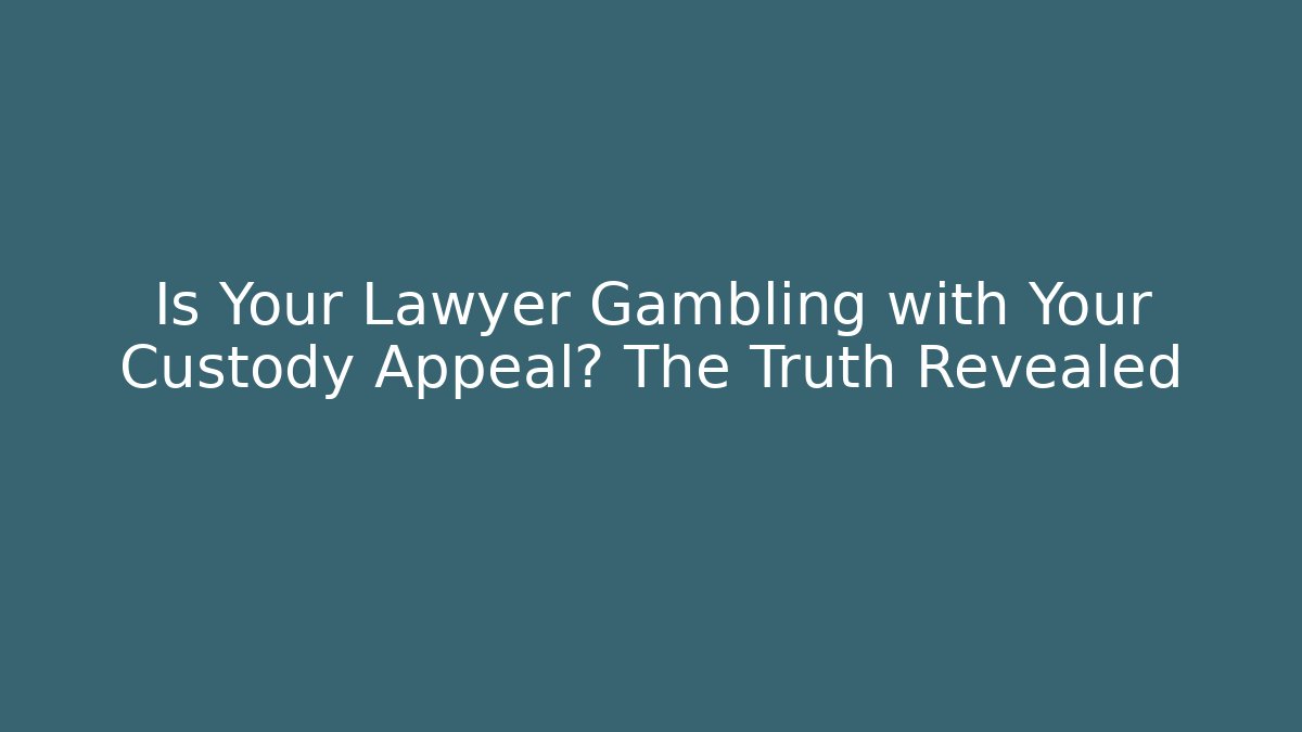 Is Your Lawyer Gambling with Your Custody Appeal? The Truth Revealed