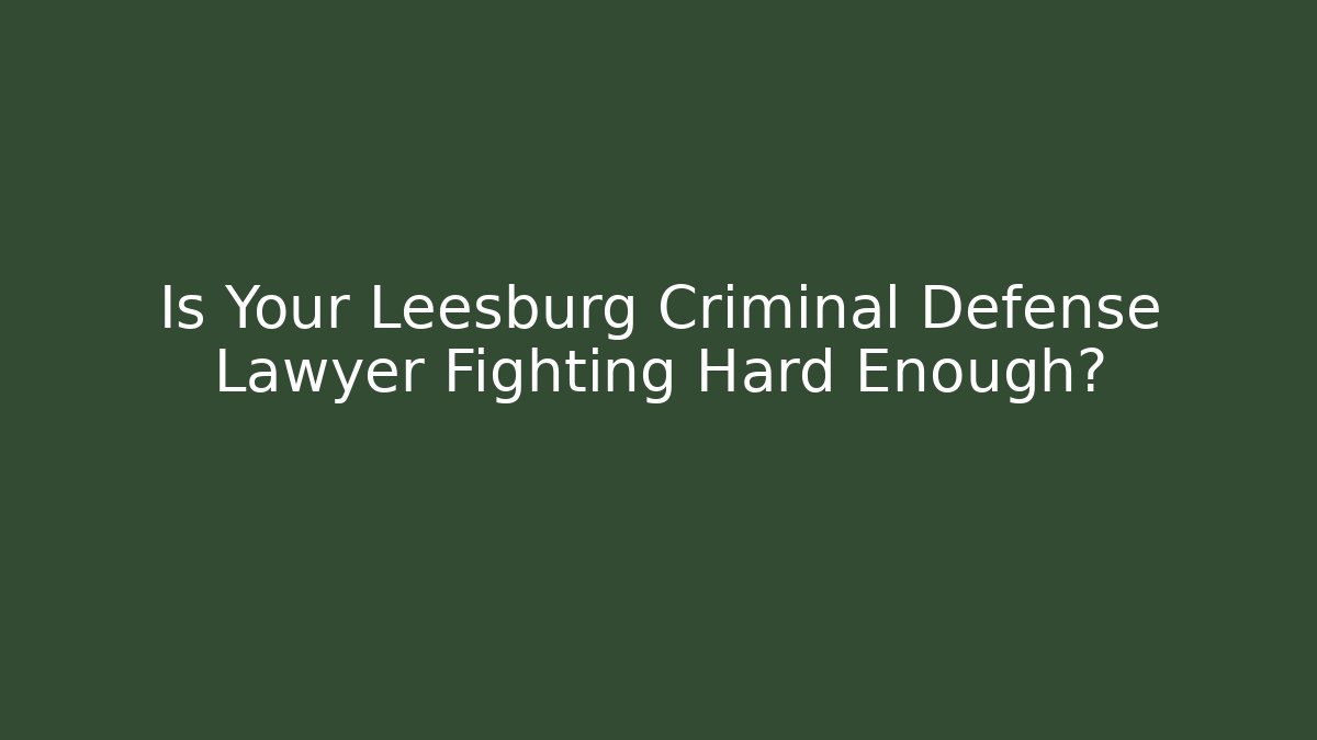 Is Your Leesburg Criminal Defense Lawyer Fighting Hard Enough?