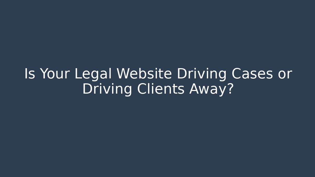 Is Your Legal Website Driving Cases or Driving Clients Away?