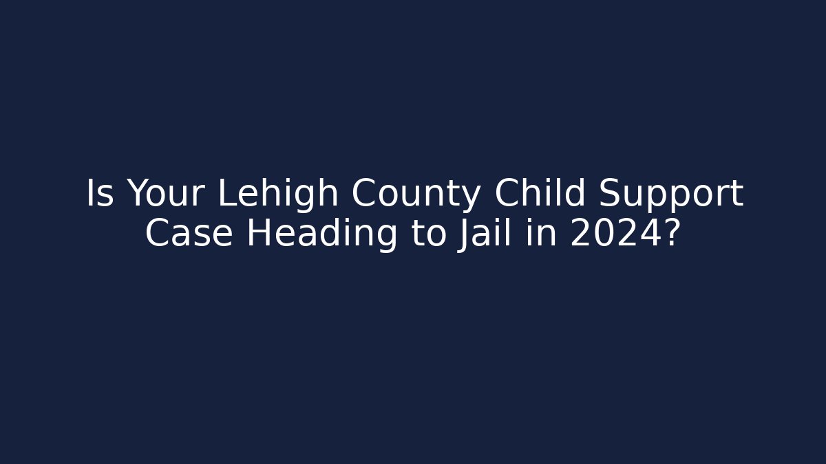 Is Your Lehigh County Child Support Case Heading to Jail in 2024?