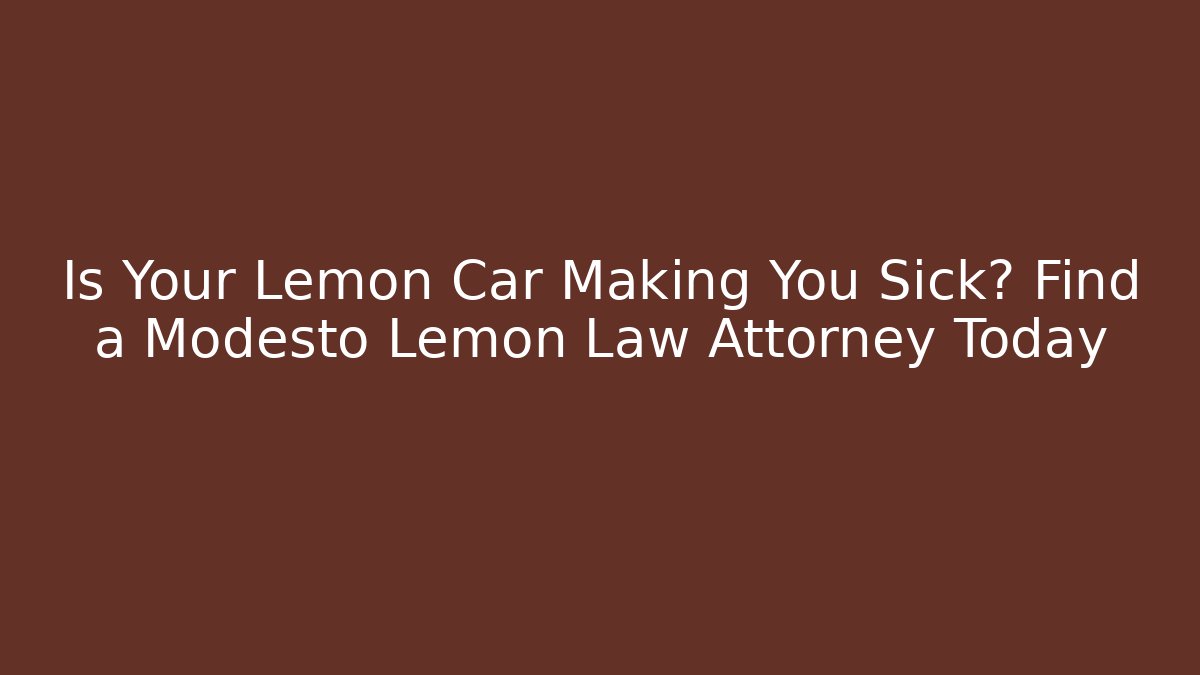 Is Your Lemon Car Making You Sick? Find a Modesto Lemon Law Attorney Today