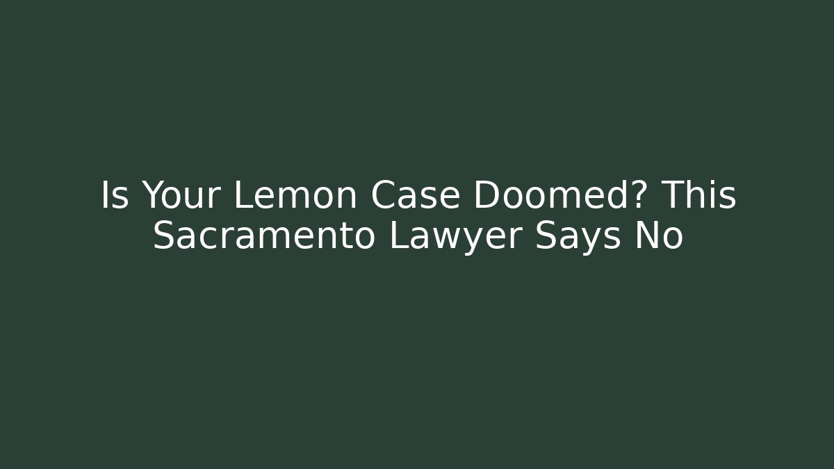 Is Your Lemon Case Doomed? This Sacramento Lawyer Says No
