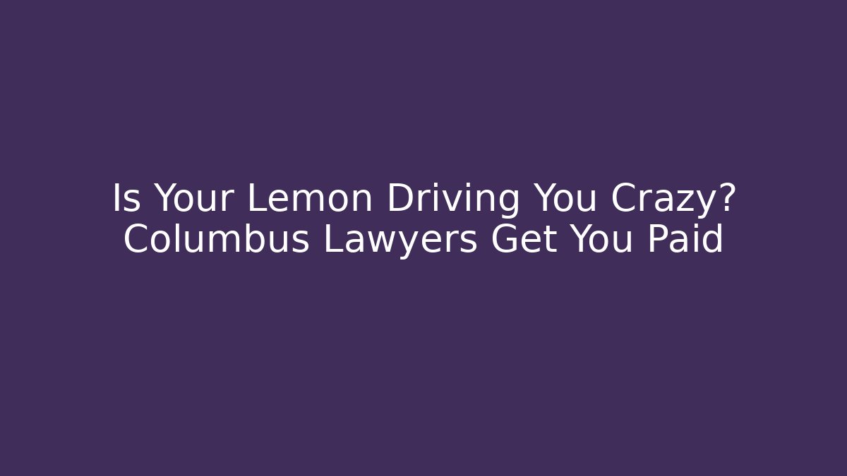 Is Your Lemon Driving You Crazy? Columbus Lawyers Get You Paid