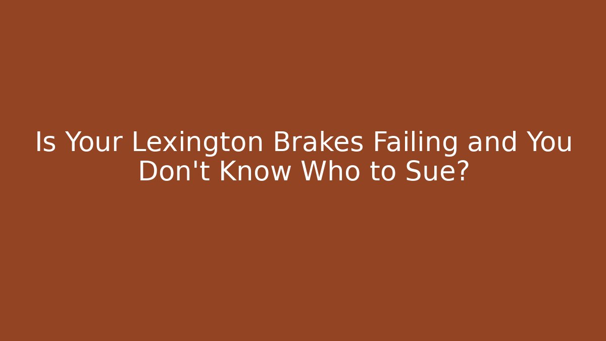 Is Your Lexington Brakes Failing and You Don’t Know Who to Sue?