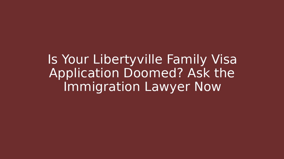 Is Your Libertyville Family Visa Application Doomed? Ask the Immigration Lawyer Now