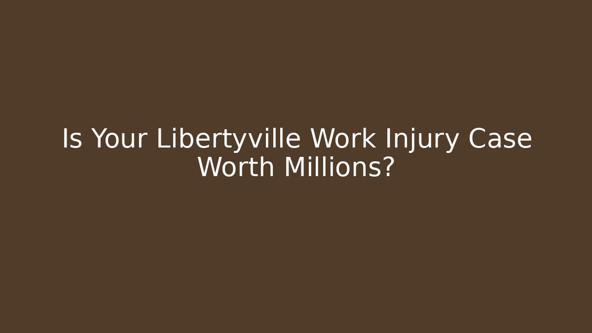 Is Your Libertyville Work Injury Case Worth Millions?
