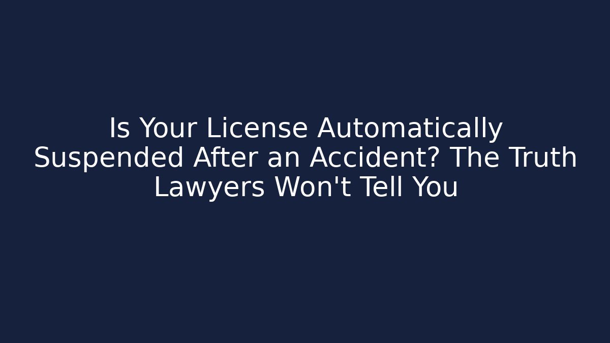 Is Your License Automatically Suspended After an Accident? The Truth Lawyers Won’t Tell You