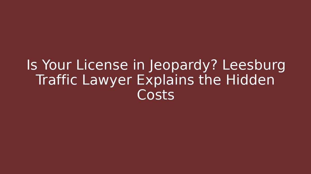 Is Your License in Jeopardy? Leesburg Traffic Lawyer Explains the Hidden Costs