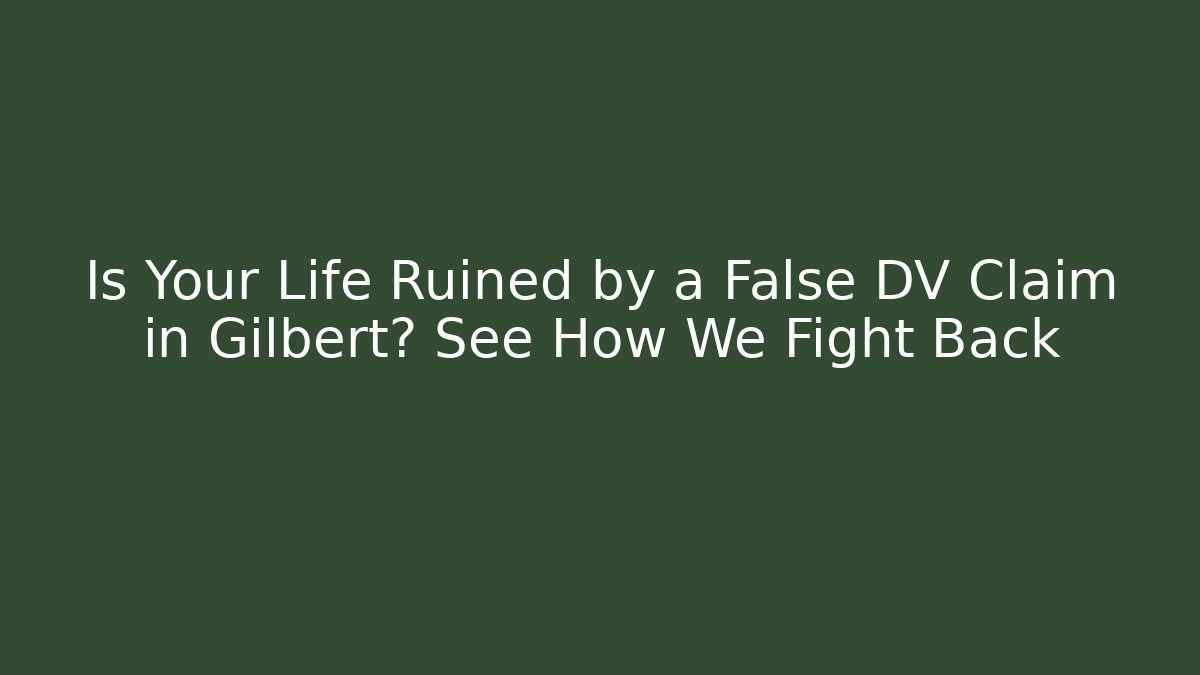 Is Your Life Ruined by a False DV Claim in Gilbert? See How We Fight Back