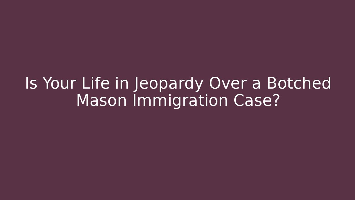 Is Your Life in Jeopardy Over a Botched Mason Immigration Case?