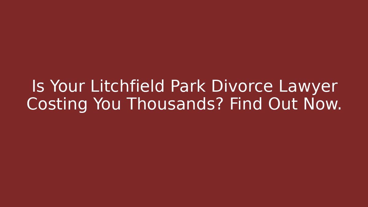 Is Your Litchfield Park Divorce Lawyer Costing You Thousands? Find Out Now.