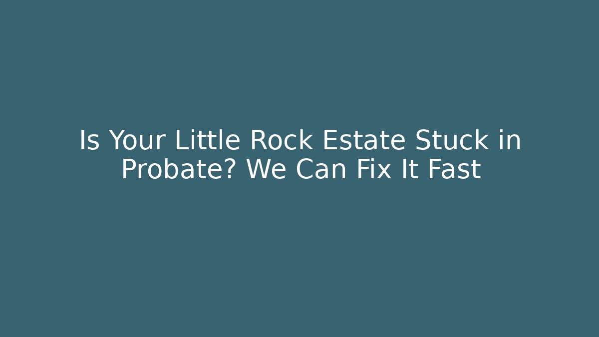 Is Your Little Rock Estate Stuck in Probate? We Can Fix It Fast
