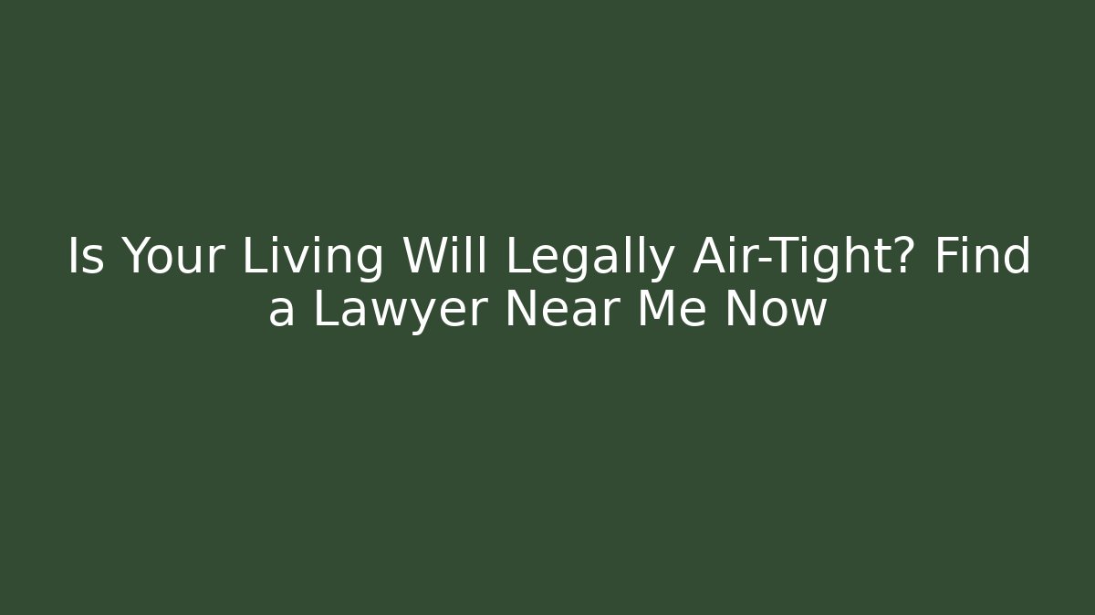 Is Your Living Will Legally Air-Tight? Find a Lawyer Near Me Now