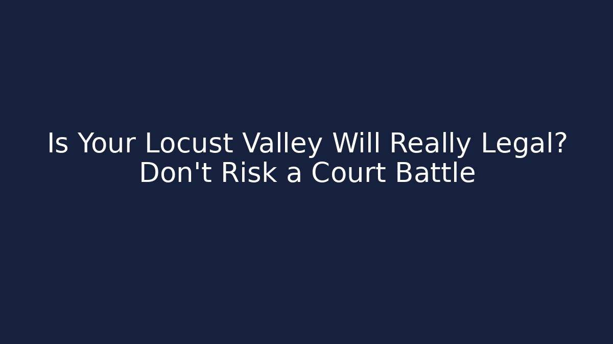 Is Your Locust Valley Will Really Legal? Don't Risk a Court Battle