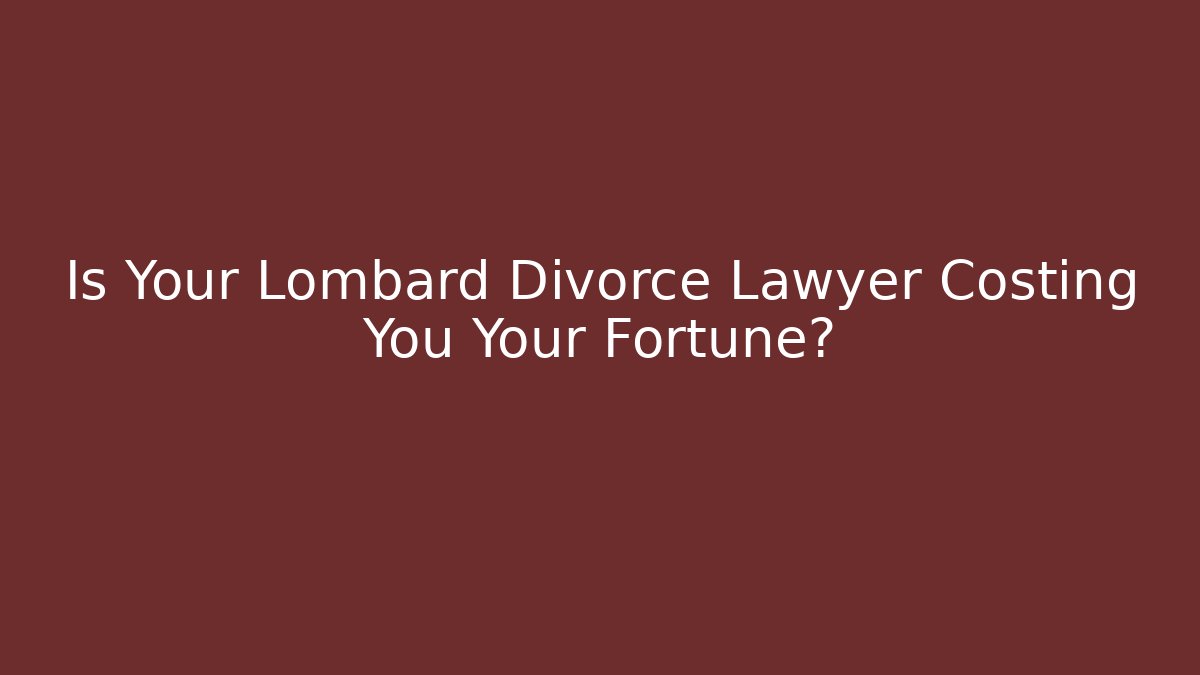 Is Your Lombard Divorce Lawyer Costing You Your Fortune?