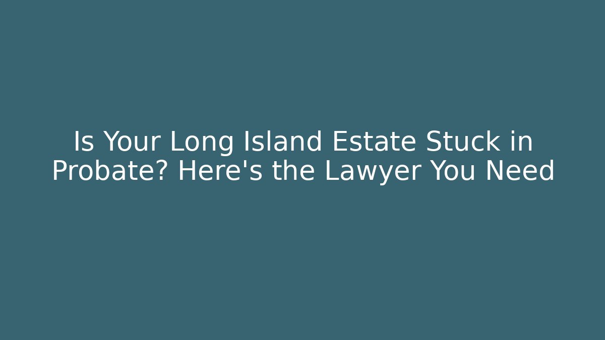 Is Your Long Island Estate Stuck in Probate? Here's the Lawyer You Need