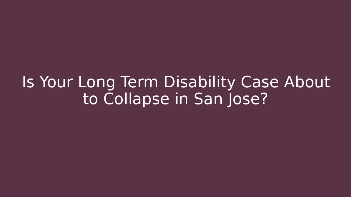 Is Your Long Term Disability Case About to Collapse in San Jose?