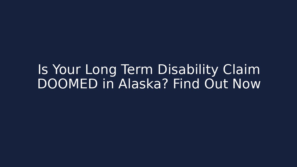 Is Your Long Term Disability Claim DOOMED in Alaska? Find Out Now