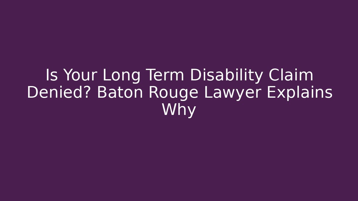 Is Your Long Term Disability Claim Denied? Baton Rouge Lawyer Explains Why