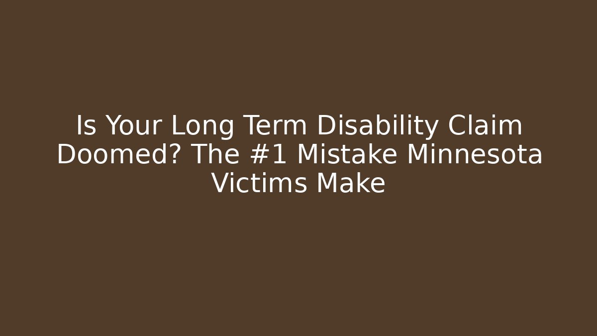 Is Your Long Term Disability Claim Doomed? The #1 Mistake Minnesota Victims Make