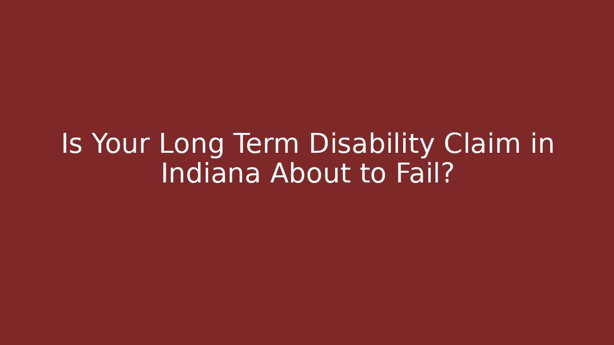 Is Your Long Term Disability Claim in Indiana About to Fail?