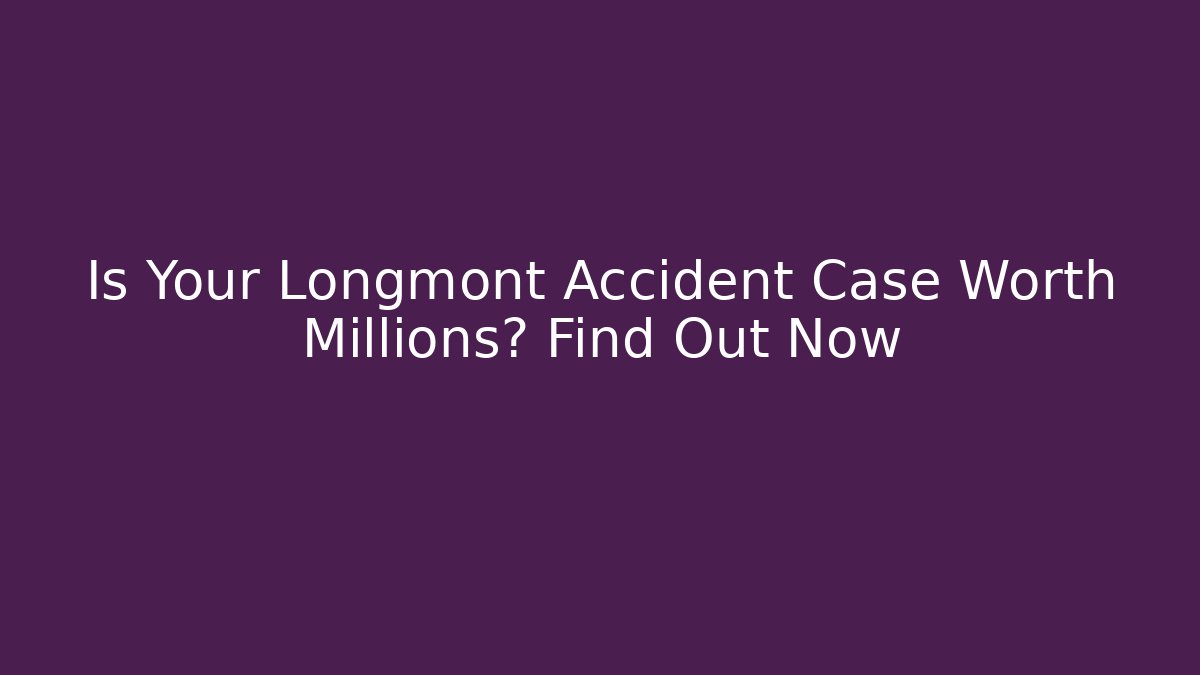 Is Your Longmont Accident Case Worth Millions? Find Out Now