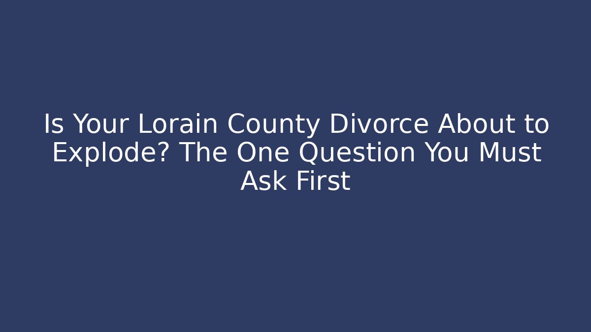 Is Your Lorain County Divorce About to Explode? The One Question You Must Ask First
