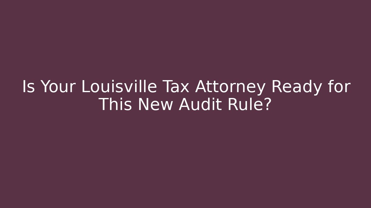 Is Your Louisville Tax Attorney Ready for This New Audit Rule?