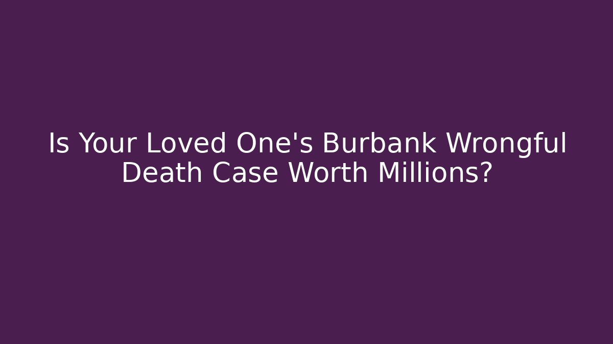 Is Your Loved One’s Burbank Wrongful Death Case Worth Millions? - WealthxGroup