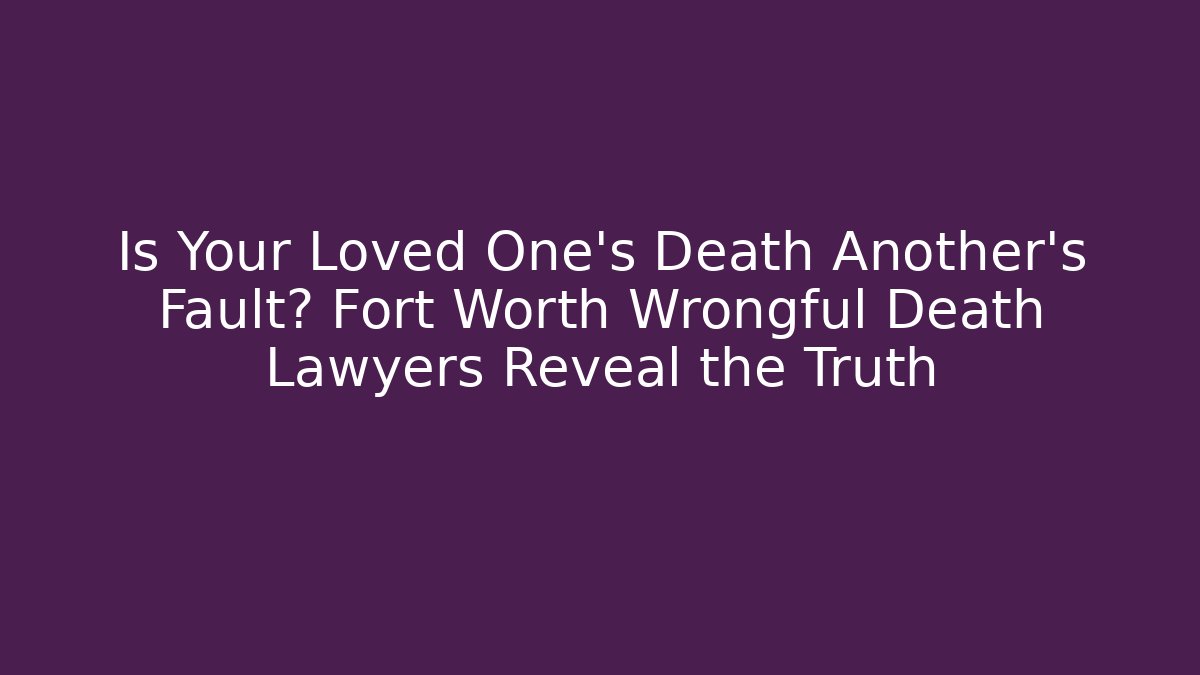 Is Your Loved One’s Death Another’s Fault? Fort Worth Wrongful Death Lawyers Reveal the Truth
