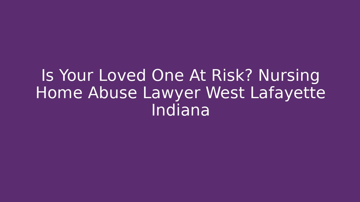 Is Your Loved One At Risk? Nursing Home Abuse Lawyer West Lafayette Indiana - WealthxGroup
