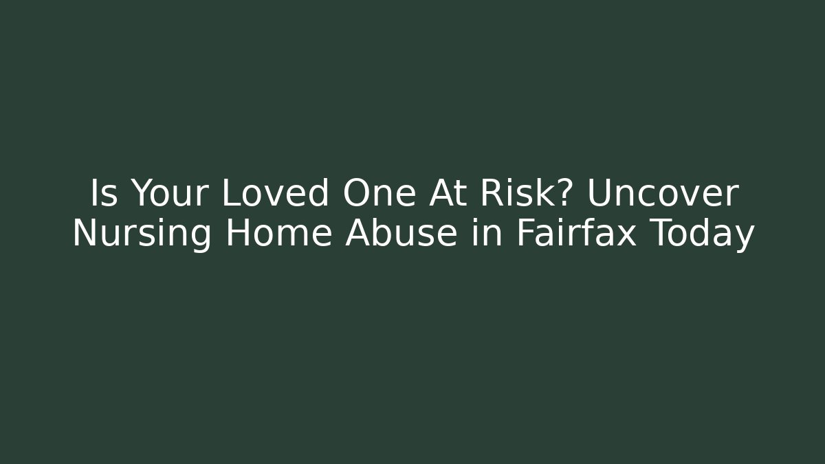 Is Your Loved One At Risk? Uncover Nursing Home Abuse in Fairfax Today